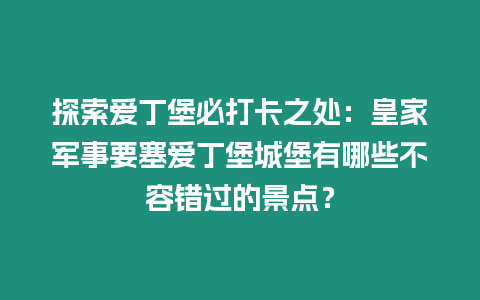 探索愛丁堡必打卡之處：皇家軍事要塞愛丁堡城堡有哪些不容錯過的景點？