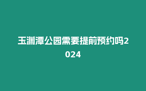 玉淵潭公園需要提前預約嗎2024