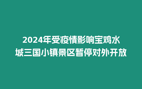 2024年受疫情影響寶雞水城三國小鎮景區暫停對外開放