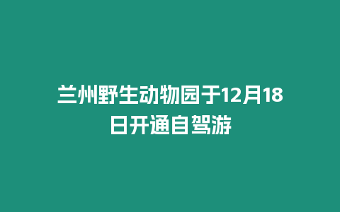 蘭州野生動物園于12月18日開通自駕游