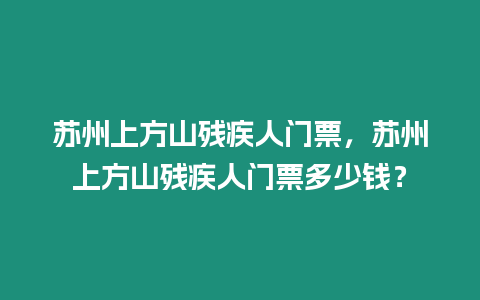 蘇州上方山殘疾人門票，蘇州上方山殘疾人門票多少錢？