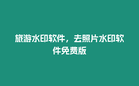 旅游水印軟件，去照片水印軟件免費版