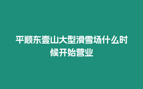 平順東壹山大型滑雪場(chǎng)什么時(shí)候開始營(yíng)業(yè)