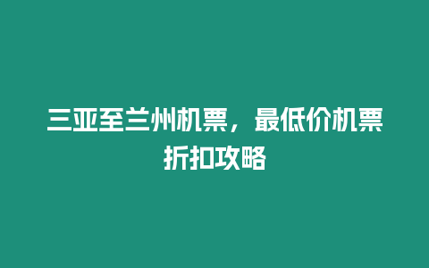 三亞至蘭州機票，最低價機票折扣攻略