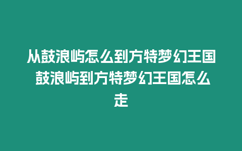 從鼓浪嶼怎么到方特夢(mèng)幻王國(guó) 鼓浪嶼到方特夢(mèng)幻王國(guó)怎么走