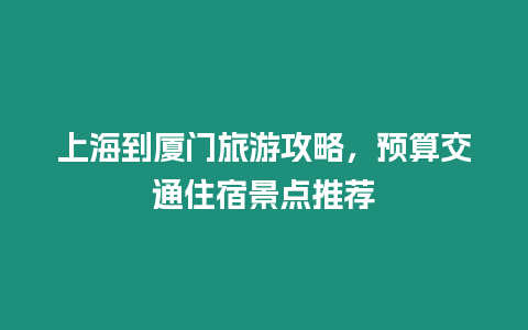 上海到廈門旅游攻略，預(yù)算交通住宿景點(diǎn)推薦