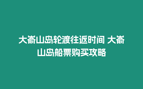 大崳山島輪渡往返時間 大崳山島船票購買攻略