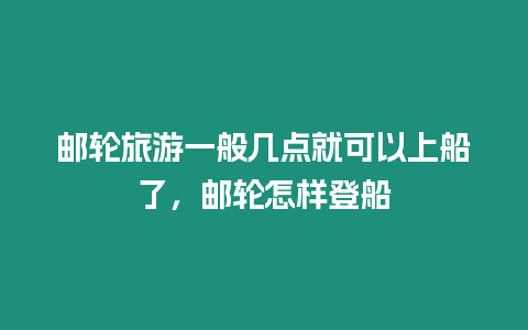 郵輪旅游一般幾點就可以上船了，郵輪怎樣登船