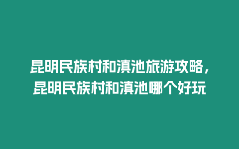 昆明民族村和滇池旅游攻略，昆明民族村和滇池哪個好玩