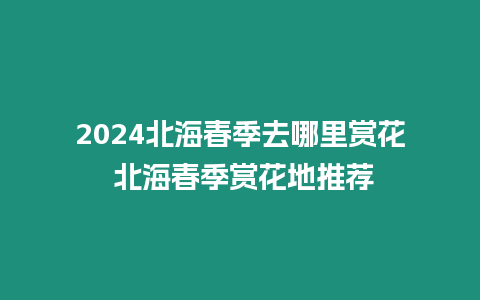 2024北海春季去哪里賞花 北海春季賞花地推薦