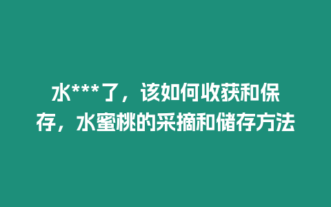 水***了，該如何收獲和保存，水蜜桃的采摘和儲存方法