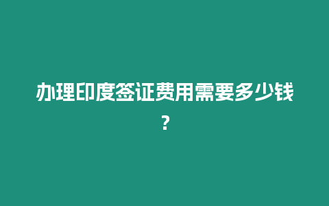 辦理印度簽證費(fèi)用需要多少錢？