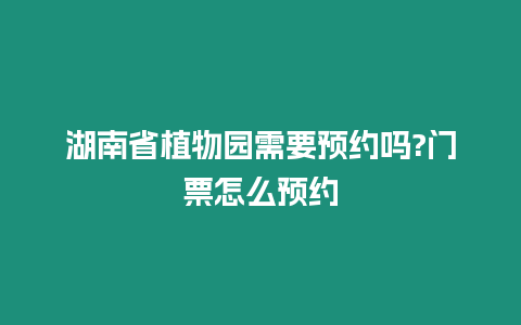 湖南省植物園需要預約嗎?門票怎么預約