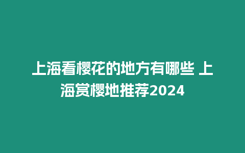 上海看櫻花的地方有哪些 上海賞櫻地推薦2024