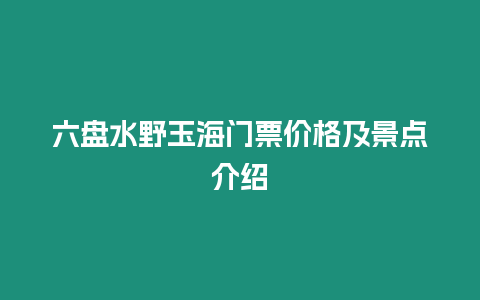 六盤水野玉海門票價格及景點介紹