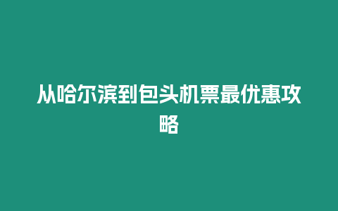 從哈爾濱到包頭機票最優惠攻略