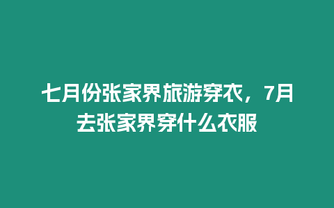 七月份張家界旅游穿衣，7月去張家界穿什么衣服