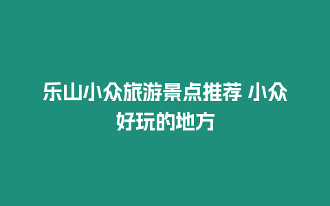 樂山小眾旅游景點推薦 小眾好玩的地方