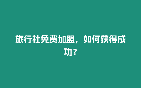 旅行社免費加盟，如何獲得成功？