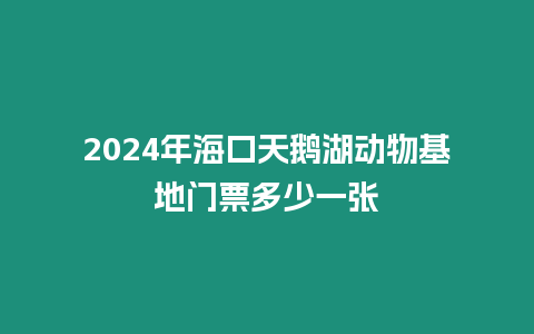 2024年海口天鵝湖動物基地門票多少一張