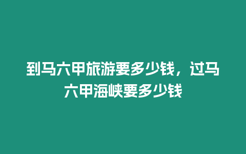 到馬六甲旅游要多少錢，過馬六甲海峽要多少錢