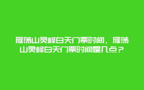 雁蕩山靈峰白天門票時(shí)間，雁蕩山靈峰白天門票時(shí)間是幾點(diǎn)？