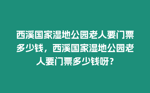 西溪國(guó)家濕地公園老人要門票多少錢，西溪國(guó)家濕地公園老人要門票多少錢呀？