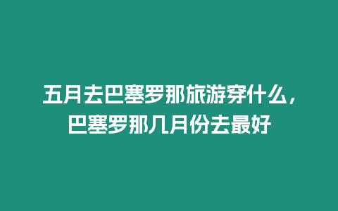 五月去巴塞羅那旅游穿什么，巴塞羅那幾月份去最好