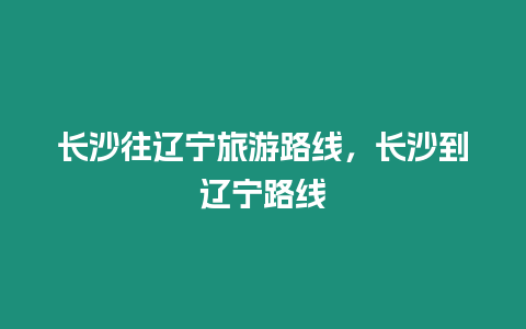 長沙往遼寧旅游路線，長沙到遼寧路線