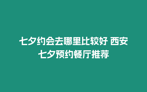 七夕約會去哪里比較好 西安七夕預約餐廳推薦