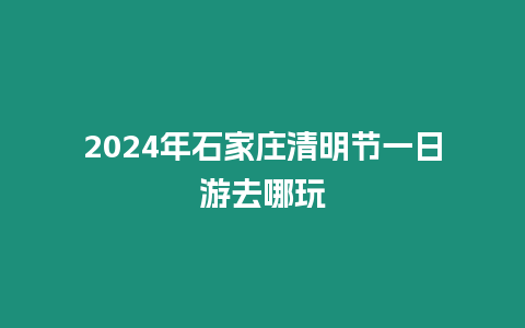 2024年石家莊清明節一日游去哪玩