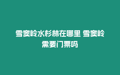 雪竇嶺水杉林在哪里 雪竇嶺需要門票嗎