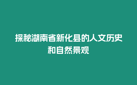 探秘湖南省新化縣的人文歷史和自然景觀