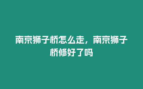 南京獅子橋怎么走，南京獅子橋修好了嗎