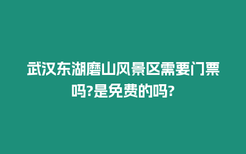 武漢東湖磨山風景區需要門票嗎?是免費的嗎?