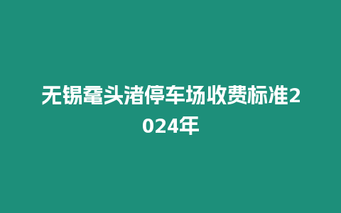 無(wú)錫黿頭渚停車(chē)場(chǎng)收費(fèi)標(biāo)準(zhǔn)2024年