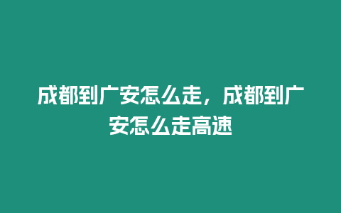 成都到廣安怎么走，成都到廣安怎么走高速