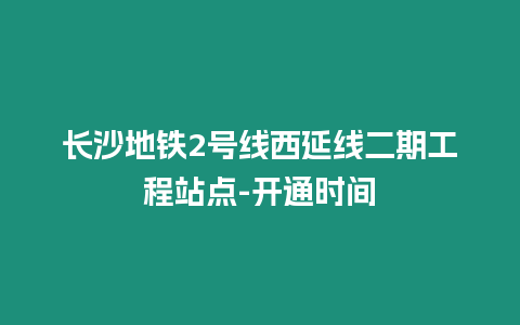 長沙地鐵2號線西延線二期工程站點-開通時間