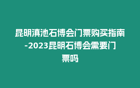 昆明滇池石博會門票購買指南-2023昆明石博會需要門票嗎