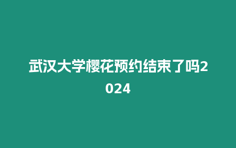 武漢大學櫻花預約結束了嗎2024