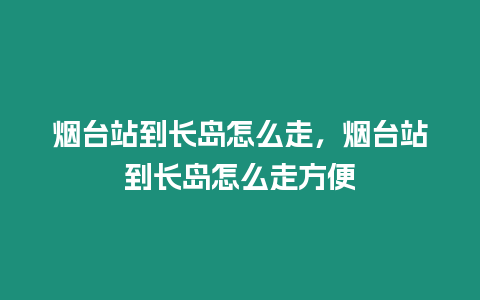 煙臺站到長島怎么走，煙臺站到長島怎么走方便