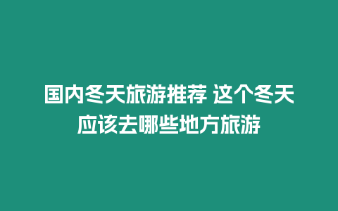 國內冬天旅游推薦 這個冬天應該去哪些地方旅游