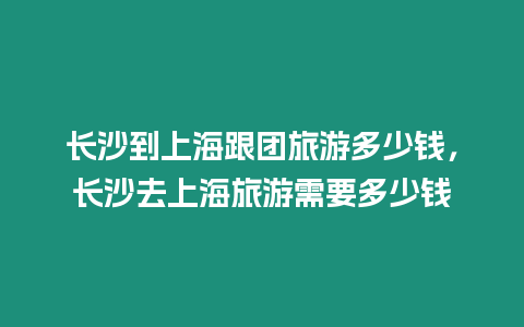 長沙到上海跟團旅游多少錢，長沙去上海旅游需要多少錢