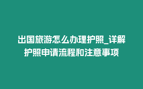 出國旅游怎么辦理護(hù)照_詳解護(hù)照申請流程和注意事項(xiàng)