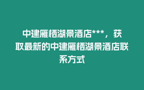 中建雁棲湖景酒店***，獲取最新的中建雁棲湖景酒店聯(lián)系方式