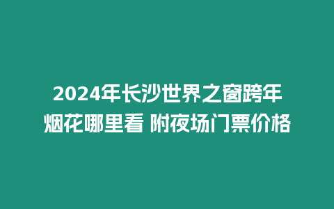 2024年長沙世界之窗跨年煙花哪里看 附夜場門票價格