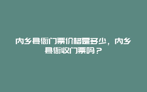 內(nèi)鄉(xiāng)縣衙門票價格是多少，內(nèi)鄉(xiāng)縣衙收門票嗎？