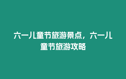 六一兒童節(jié)旅游景點，六一兒童節(jié)旅游攻略