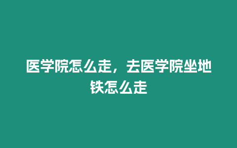 醫(yī)學(xué)院怎么走，去醫(yī)學(xué)院坐地鐵怎么走