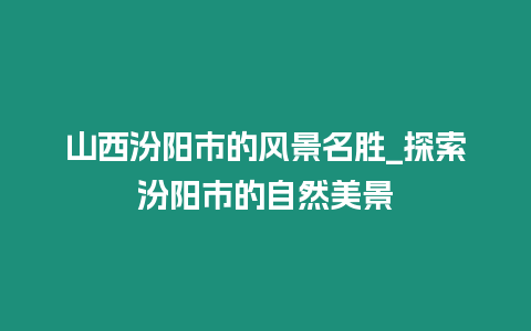 山西汾陽(yáng)市的風(fēng)景名勝_探索汾陽(yáng)市的自然美景